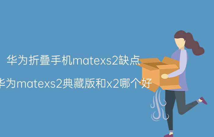 华为折叠手机matexs2缺点 华为matexs2典藏版和x2哪个好？